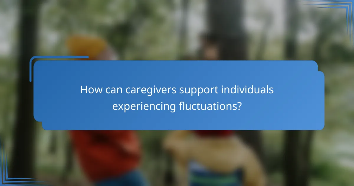How can caregivers support individuals experiencing fluctuations?