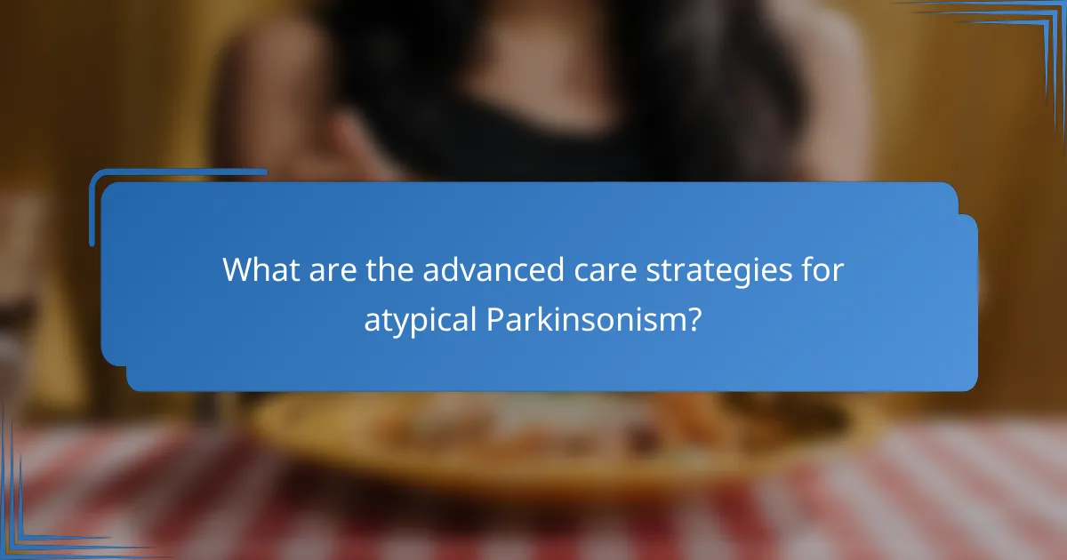 What are the advanced care strategies for atypical Parkinsonism?