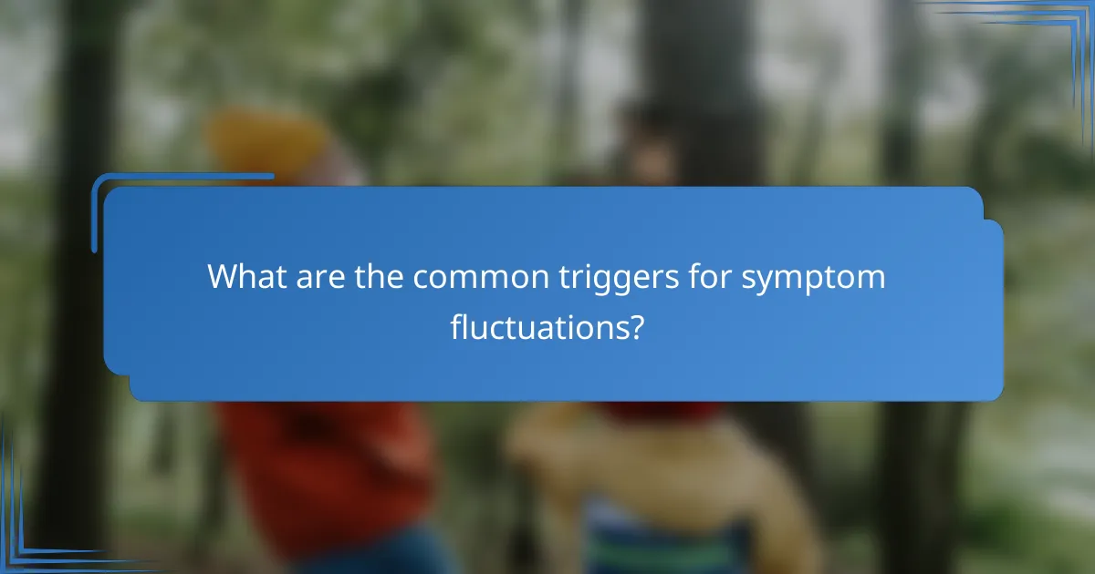 What are the common triggers for symptom fluctuations?