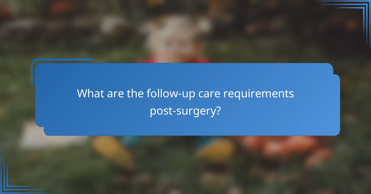What are the follow-up care requirements post-surgery?